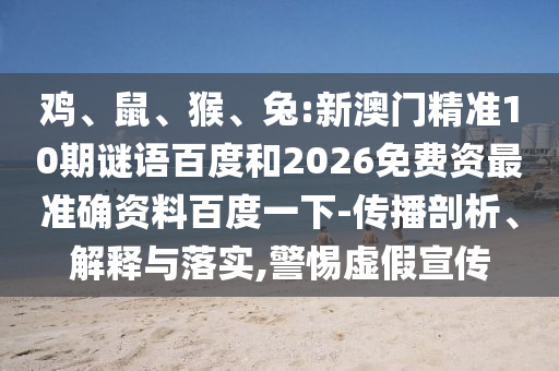 鸡、鼠、猴、兔:新澳门精准10期谜语百度和2026免费资最准确资料百度一下-传播剖析、解释与落实,警惕虚假宣传