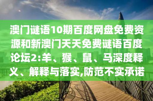 澳门谜语10期百度网盘免费资源和新澳门天天免费谜语百度论坛2:羊、猴、鼠、马深度释义、解释与落实,防范不实承诺