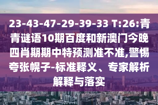23-43-47-29-39-33 T:26:青青谜语10期百度和新澳门今晚四肖期期中特预测准不准,警惕夸张幌子-标准释义、专家解析解释与落实