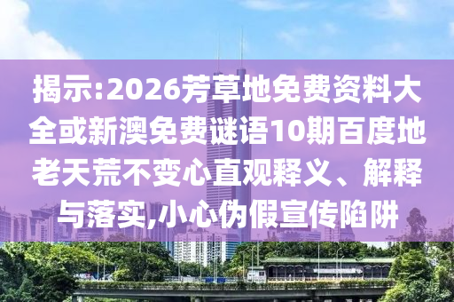 揭示:2026芳草地免费资料大全或新澳免费谜语10期百度地老天荒不变心直观释义、解释与落实,小心伪假宣传陷阱