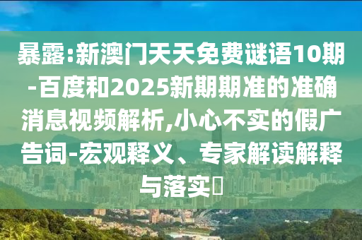 暴露:新澳门天天免费谜语10期-百度和2025新期期准的准确消息视频解析,小心不实的假广告词-宏观释义、专家解读解释与落实