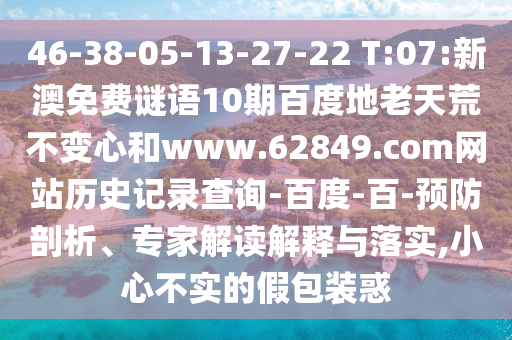 46-38-05-13-27-22 T:07:新澳免费谜语10期百度地老天荒不变心和www.62849.com网站历史记录查询-百度-百-预防剖析、专家解读解释与落实,小心不实的假包装惑