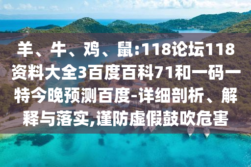羊、牛、鸡、鼠:118论坛118资料大全3百度百科71和一码一特今晚预测百度-详细剖析、解释与落实,谨防虚假鼓吹危害