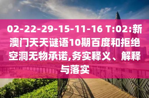 02-22-29-15-11-16 T:02:新澳门天天谜语10期百度和拒绝空洞无物承诺,务实释义、解释与落实