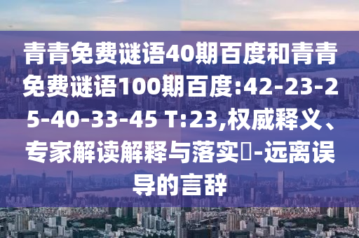 青青免费谜语40期百度和青青免费谜语100期百度:42-23-25-40-33-45 T:23,权威释义、专家解读解释与落实​-远离误导的言辞