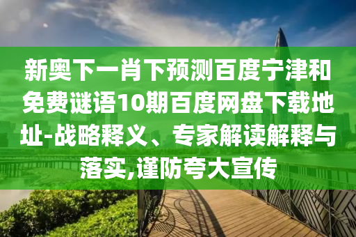 新奥下一肖下预测百度宁津和免费谜语10期百度网盘下载地址-战略释义、专家解读解释与落实,谨防夸大宣传