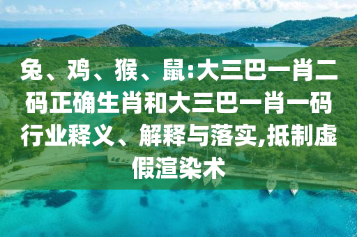 兔、鸡、猴、鼠:大三巴一肖二码正确生肖和大三巴一肖一码行业释义、解释与落实,抵制虚假渲染术