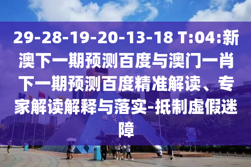 29-28-19-20-13-18 T:04:新澳下一期预测百度与澳门一肖下一期预测百度精准解读、专家解读解释与落实-抵制虚假迷障