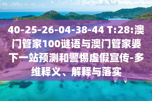 40-25-26-04-38-44 T:28:澳门管家100谜语与澳门管家婆下一站预测和警惕虚假宣传-多维释义、解释与落实
