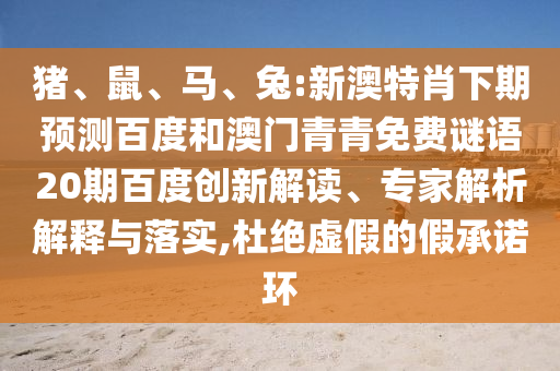 猪、鼠、马、兔:新澳特肖下期预测百度和澳门青青免费谜语20期百度创新解读、专家解析解释与落实,杜绝虚假的假承诺环