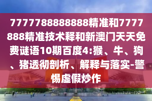 7777788888888精准和7777888精准技术释和新澳门天天免费谜语10期百度4:猴、牛、狗、猪透彻剖析、解释与落实-警惕虚假炒作