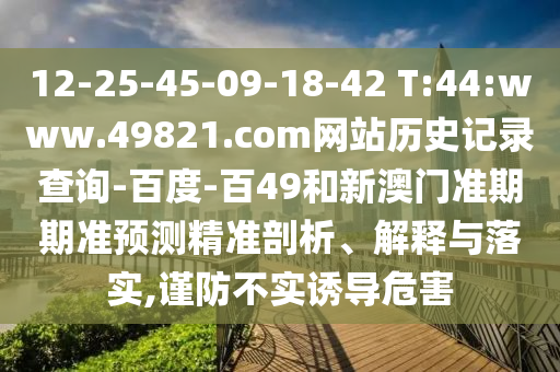 12-25-45-09-18-42 T:44:www.49821.com网站历史记录查询-百度-百49和新澳门准期期准预测精准剖析、解释与落实,谨防不实诱导危害