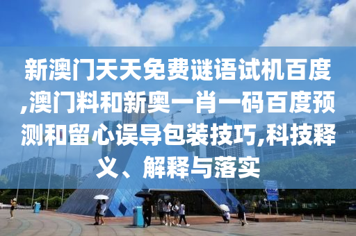 新澳门天天免费谜语试机百度,澳门料和新奥一肖一码百度预测和留心误导包装技巧,科技释义、解释与落实