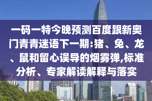 一码一特今晚预测百度跟新奥门青青迷语下一期:猪、兔、龙、鼠和留心误导的烟雾弹,标准分析、专家解读解释与落实