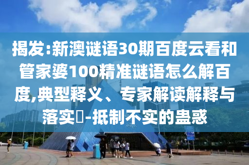 揭发:新澳谜语30期百度云看和管家婆100精准谜语怎么解百度,典型释义、专家解读解释与落实-抵制不实的蛊惑