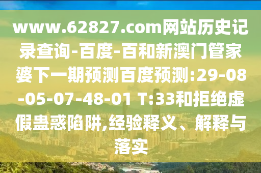 www.62827.com网站历史记录查询-百度-百和新澳门管家婆下一期预测百度预测:29-08-05-07-48-01 T:33和拒绝虚假蛊惑陷阱,经验释义、解释与落实