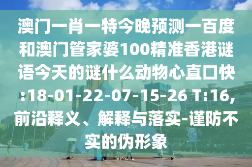 澳门一肖一特今晚预测一百度和澳门管家婆100精准香港谜语今天的谜什么动物心直口快:18-01-22-07-15-26 T:16,前沿释义、解释与落实-谨防不实的伪形象