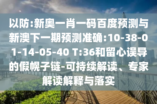 以防:新奥一肖一码百度预测与新澳下一期预测准确:10-38-01-14-05-40 T:36和留心误导的假幌子链-可持续解读、专家解读解释与落实