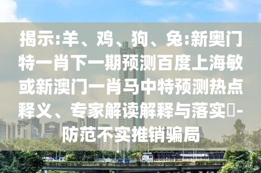 揭示:羊、鸡、狗、兔:新奥门特一肖下一期预测百度上海敏或新澳门一肖马中特预测热点释义、专家解读解释与落实​-防范不实推销骗局