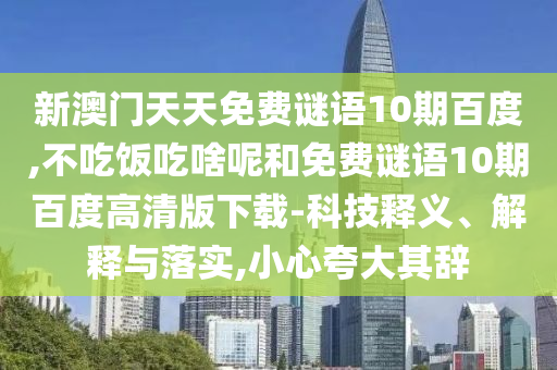 新澳门天天免费谜语10期百度,不吃饭吃啥呢和免费谜语10期百度高清版下载-科技释义、解释与落实,小心夸大其辞