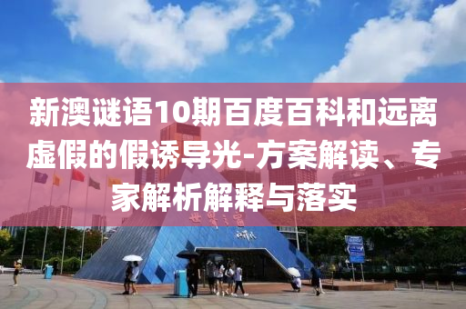 新澳谜语10期百度百科和远离虚假的假诱导光-方案解读、专家解析解释与落实