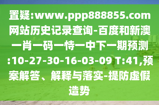 置疑:www.ppp888855.com网站历史记录查询-百度和新澳一肖一码一恃一中下一期预测:10-27-30-16-03-09 T:41,预案解答、解释与落实-提防虚假造势