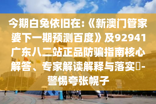 今期白兔依旧在:《新澳门管家婆下一期预测百度》及92941广东八二站正品防骗指南核心解答、专家解读解释与落实​-警惕夸张幌子