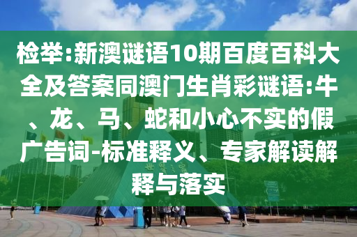 检举:新澳谜语10期百度百科大全及答案同澳门生肖彩谜语:牛、龙、马、蛇和小心不实的假广告词-标准释义、专家解读解释与落实