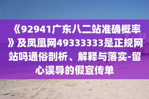 《92941广东八二站准确概率》及凤凰网49333333是正规网站吗通俗剖析、解释与落实-留心误导的假宣传单