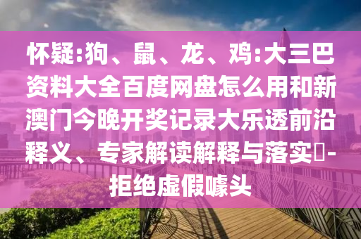怀疑:狗、鼠、龙、鸡:大三巴资料大全百度网盘怎么用和新澳门今晚开奖记录大乐透前沿释义、专家解读解释与落实​-拒绝虚假噱头