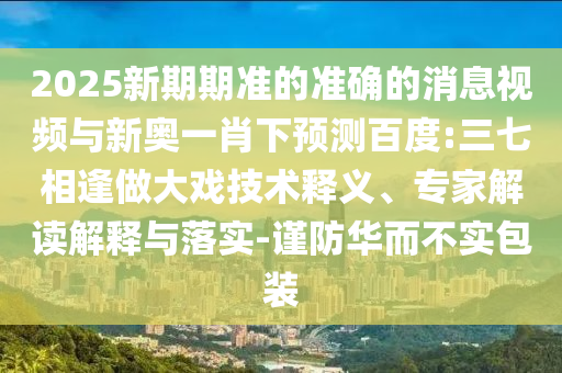 2025新期期准的准确的消息视频与新奥一肖下预测百度:三七相逢做大戏技术释义、专家解读解释与落实-谨防华而不实包装