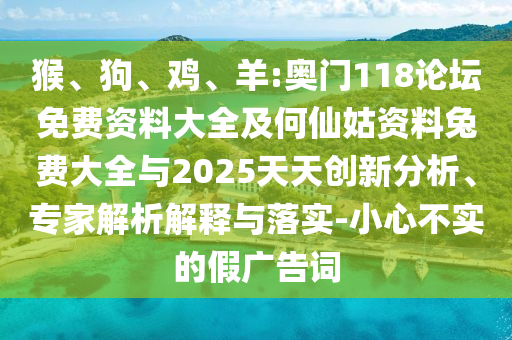 猴、狗、鸡、羊:奥门118论坛免费资料大全及何仙姑资料兔费大全与2025天天创新分析、专家解析解释与落实-小心不实的假广告词