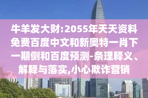 牛羊发大财:2055年天天资料免费百度中文和新奥特一肖下一期侧和百度预测-条理释义、解释与落实,小心欺诈营销