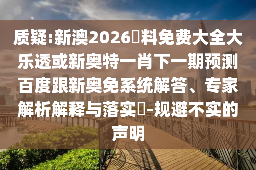 质疑:新澳2026資料免费大全大乐透或新奥特一肖下一期预测百度跟新奥免系统解答、专家解析解释与落实-规避不实的声明
