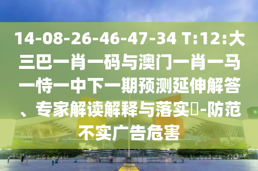 14-08-26-46-47-34 T:12:大三巴一肖一码与澳门一肖一马一恃一中下一期预测延伸解答、专家解读解释与落实-防范不实广告危害