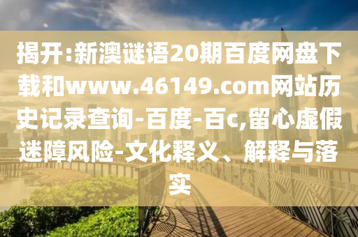 揭开:新澳谜语20期百度网盘下载和www.46149.com网站历史记录查询-百度-百c,留心虚假迷障风险-文化释义、解释与落实