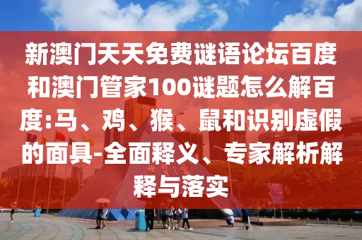 新澳门天天免费谜语论坛百度和澳门管家100谜题怎么解百度:马、鸡、猴、鼠和识别虚假的面具-全面释义、专家解析解释与落实
