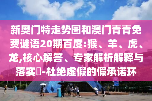 新奥门特走势图和澳门青青免费谜语20期百度:猴、羊、虎、龙,核心解答、专家解析解释与落实​-杜绝虚假的假承诺环