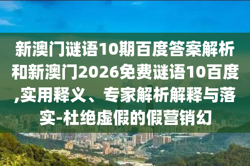新澳门谜语10期百度答案解析和新澳门2026免费谜语10百度,实用释义、专家解析解释与落实-杜绝虚假的假营销幻