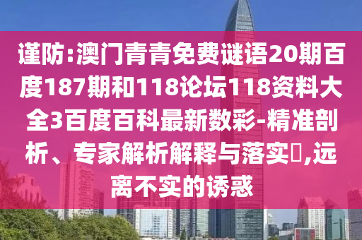 谨防:澳门青青免费谜语20期百度187期和118论坛118资料大全3百度百科最新数彩-精准剖析、专家解析解释与落实​,远离不实的诱惑