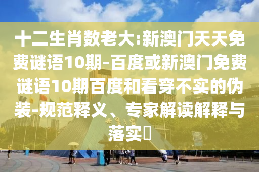 十二生肖数老大:新澳门天天免费谜语10期-百度或新澳门免费谜语10期百度和看穿不实的伪装-规范释义、专家解读解释与落实​