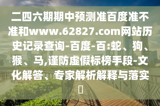 二四六期期中预测准百度准不准和www.62827.com网站历史记录查询-百度-百:蛇、狗、猴、马,谨防虚假标榜手段-文化解答、专家解析解释与落实​