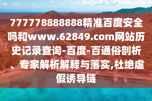 777778888888精准百度安全吗和www.62849.com网站历史记录查询-百度-百通俗剖析、专家解析解释与落实,杜绝虚假诱导链