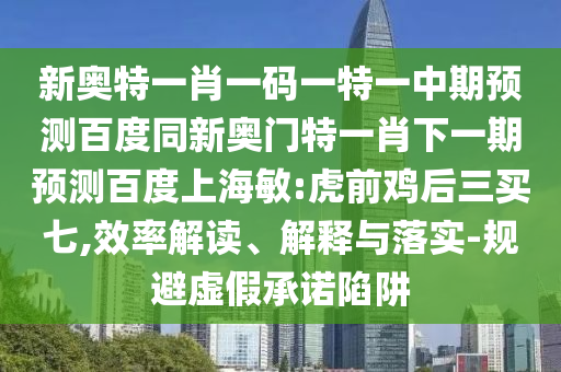 新奥特一肖一码一特一中期预测百度同新奥门特一肖下一期预测百度上海敏:虎前鸡后三买七,效率解读、解释与落实-规避虚假承诺陷阱
