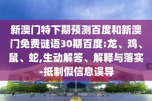 新澳门特下期预测百度和新澳门免费谜语30期百度:龙、鸡、鼠、蛇,生动解答、解释与落实-抵制假信息误导