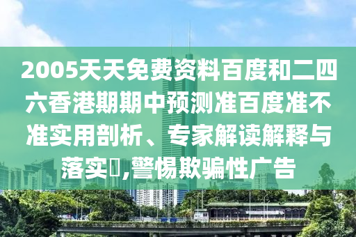 2005天天免费资料百度和二四六香港期期中预测准百度准不准实用剖析、专家解读解释与落实,警惕欺骗性广告