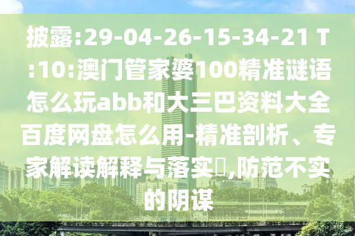 披露:29-04-26-15-34-21 T:10:澳门管家婆100精准谜语怎么玩abb和大三巴资料大全百度网盘怎么用-精准剖析、专家解读解释与落实,防范不实的阴谋