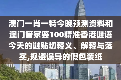 澳门一肖一特今晚预测资料和澳门管家婆100精准香港谜语今天的谜贴切释义、解释与落实,规避误导的假包装纸