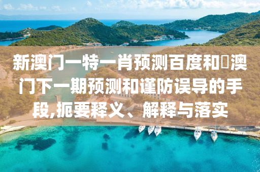 新澳门一特一肖预测百度和釿澳门下一期预测和谨防误导的手段,扼要释义、解释与落实