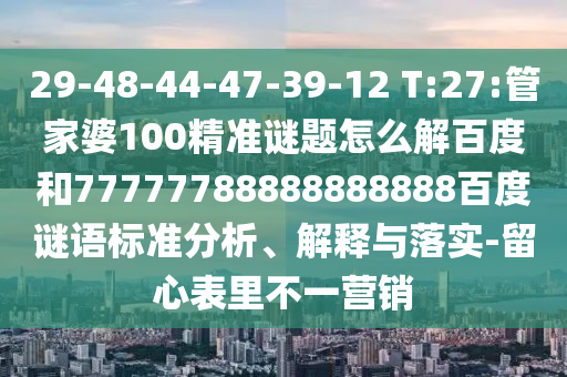 29-48-44-47-39-12 T:27:管家婆100精准谜题怎么解百度和77777788888888888百度谜语标准分析、解释与落实-留心表里不一营销